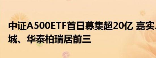 中证A500ETF首日募集超20亿 嘉实、景顺长城、华泰柏瑞居前三