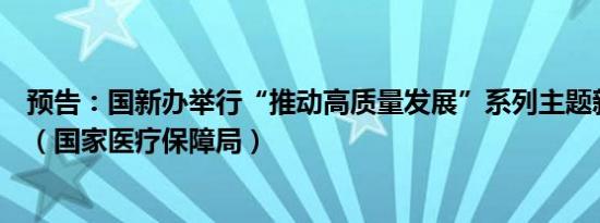 预告：国新办举行“推动高质量发展”系列主题新闻发布会（国家医疗保障局）