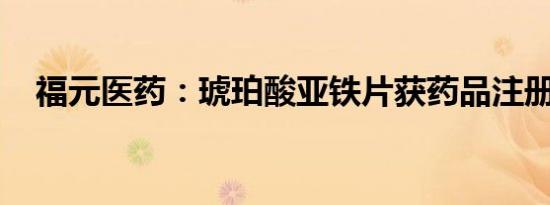 福元医药：琥珀酸亚铁片获药品注册证书