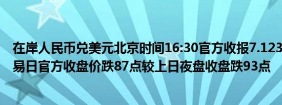 在岸人民币兑美元北京时间16:30官方收报7.1235较上一交易日官方收盘价跌87点较上日夜盘收盘跌93点