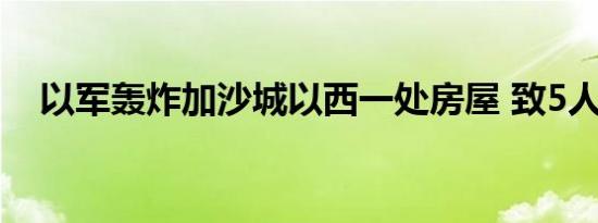 以军轰炸加沙城以西一处房屋 致5人死亡