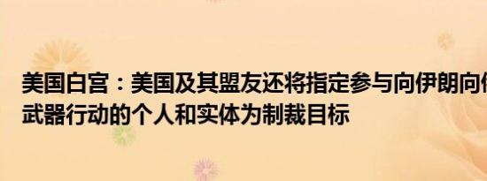 美国白宫：美国及其盟友还将指定参与向伊朗向俄罗斯交付武器行动的个人和实体为制裁目标