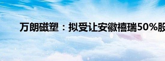 万朗磁塑：拟受让安徽禧瑞50%股权