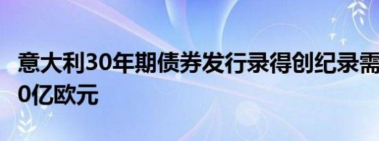 意大利30年期债券发行录得创纪录需求达1300亿欧元