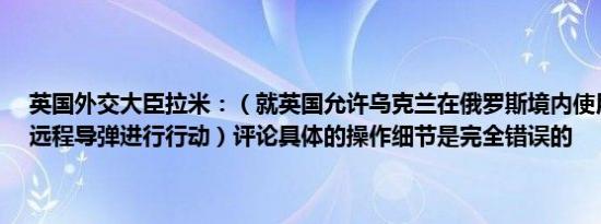 英国外交大臣拉米：（就英国允许乌克兰在俄罗斯境内使用“暴风影”远程导弹进行行动）评论具体的操作细节是完全错误的