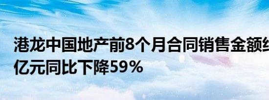 港龙中国地产前8个月合同销售金额约36.078亿元同比下降59%