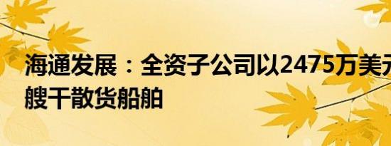 海通发展：全资子公司以2475万美元购置一艘干散货船舶