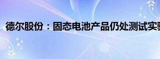 德尔股份：固态电池产品仍处测试实验阶段