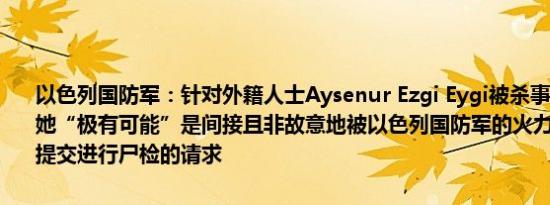 以色列国防军：针对外籍人士Aysenur Ezgi Eygi被杀事件的调查发现她“极有可能”是间接且非故意地被以色列国防军的火力击中以色列已提交进行尸检的请求