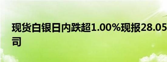 现货白银日内跌超1.00%现报28.05美元/盎司