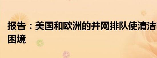 报告：美国和欧洲的并网排队使清洁电力陷入困境
