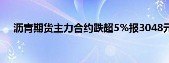 沥青期货主力合约跌超5%报3048元/吨