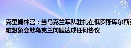 克里姆林宫：当乌克兰军队驻扎在俄罗斯库尔斯克地区时很难想象会就乌克兰问题达成任何协议