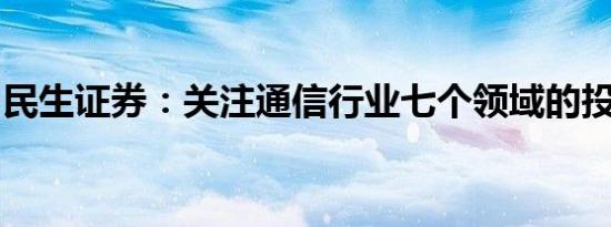 民生证券：关注通信行业七个领域的投资机会