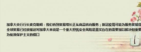 加拿大央行行长麦克勒姆：我们看到贸易增长正从商品转向服务；新冠疫情可能为服务贸易提供了更持久的推动力全球贸易已经放缓这对加拿大来说是一个重大担忧安全风险是真实存在的需要加以解决但重要的是这些风险不应成为低效保护主义的借口