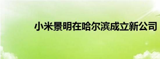 小米景明在哈尔滨成立新公司