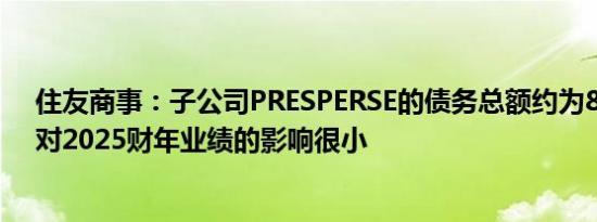 住友商事：子公司PRESPERSE的债务总额约为83亿日元；对2025财年业绩的影响很小