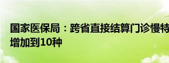 国家医保局：跨省直接结算门诊慢特病从5种增加到10种