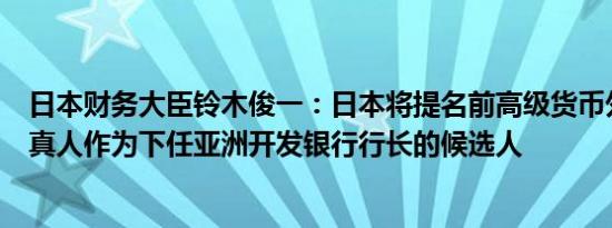 日本财务大臣铃木俊一：日本将提名前高级货币外交官神田真人作为下任亚洲开发银行行长的候选人