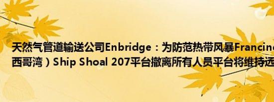 天然气管道输送公司Enbridge：为防范热带风暴Francine公司从（墨西哥湾）Ship Shoal 207平台撤离所有人员平台将维持远程操作模式