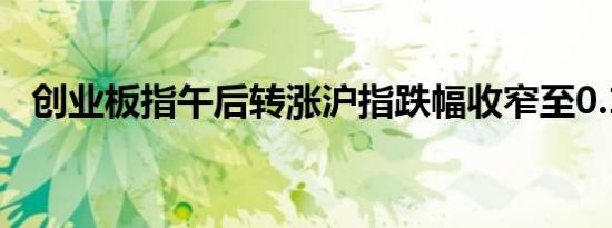 创业板指午后转涨沪指跌幅收窄至0.1以内