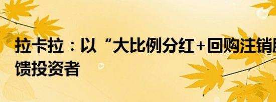 拉卡拉：以“大比例分红+回购注销股份”回馈投资者