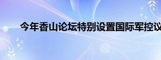 今年香山论坛特别设置国际军控议题