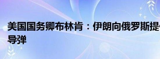 美国国务卿布林肯：伊朗向俄罗斯提供了弹道导弹