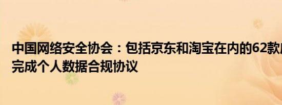 中国网络安全协会：包括京东和淘宝在内的62款应用程序已完成个人数据合规协议