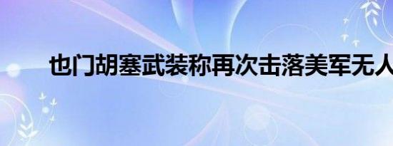也门胡塞武装称再次击落美军无人机