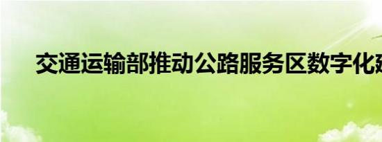 交通运输部推动公路服务区数字化建设