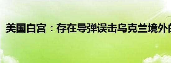 美国白宫：存在导弹误击乌克兰境外的风险