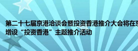 第二十七届京港洽谈会暨投资香港推介大会将在京举办 首次增设“投资香港”主题推介活动 