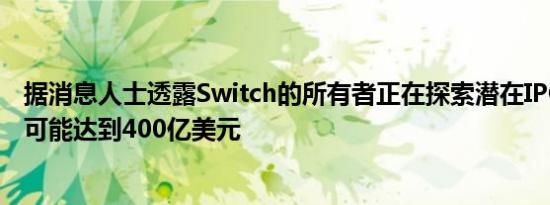 据消息人士透露Switch的所有者正在探索潜在IPO公司估值可能达到400亿美元