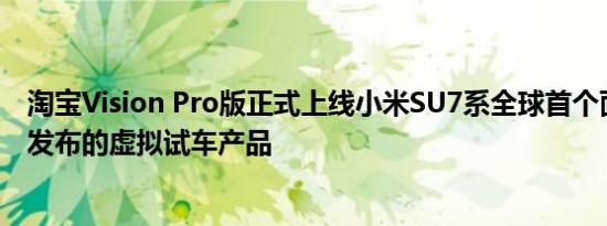 淘宝Vision Pro版正式上线小米SU7系全球首个面向消费者发布的虚拟试车产品