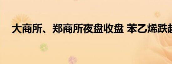 大商所、郑商所夜盘收盘 苯乙烯跌超4%