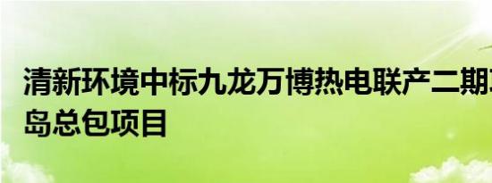 清新环境中标九龙万博热电联产二期项目脱硫岛总包项目