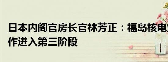 日本内阁官房长官林芳正：福岛核电站退役工作进入第三阶段