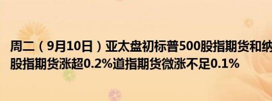 周二（9月10日）亚太盘初标普500股指期货和纳斯达克100股指期货涨超0.2%道指期货微涨不足0.1%