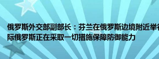 俄罗斯外交部副部长：芬兰在俄罗斯边境附近举行的演习之际俄罗斯正在采取一切措施保障防御能力