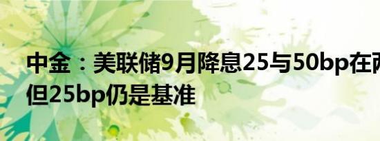 中金：美联储9月降息25与50bp在两可之间但25bp仍是基准