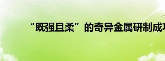 “既强且柔”的奇异金属研制成功