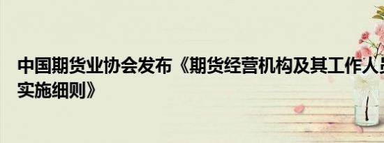 中国期货业协会发布《期货经营机构及其工作人员廉洁从业实施细则》