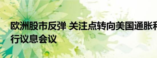 欧洲股市反弹 关注点转向美国通胀和欧洲央行议息会议