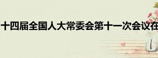 十四届全国人大常委会第十一次会议在京举行