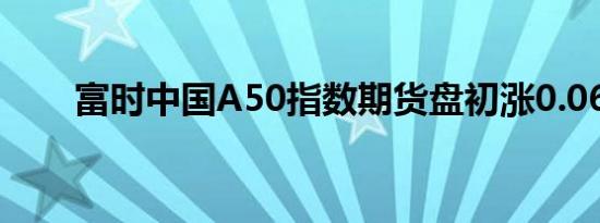富时中国A50指数期货盘初涨0.06%