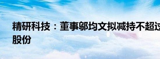 精研科技：董事邬均文拟减持不超过0.27%股份