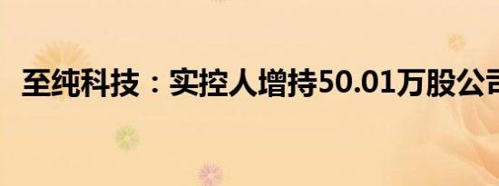 至纯科技：实控人增持50.01万股公司股份