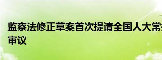 监察法修正草案首次提请全国人大常委会会议审议