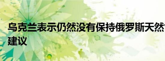 乌克兰表示仍然没有保持俄罗斯天然气供应的建议